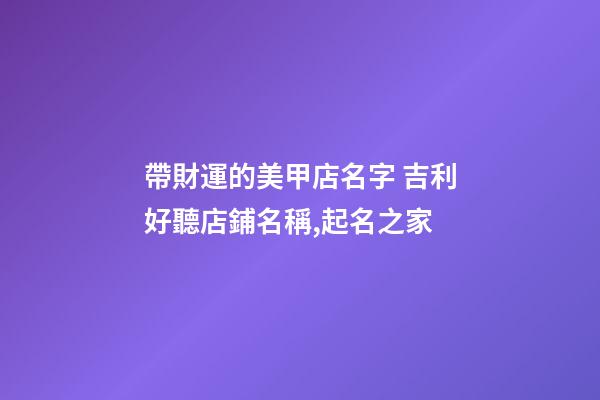 帶財運的美甲店名字 吉利好聽店鋪名稱,起名之家-第1張-店鋪起名-玄機派